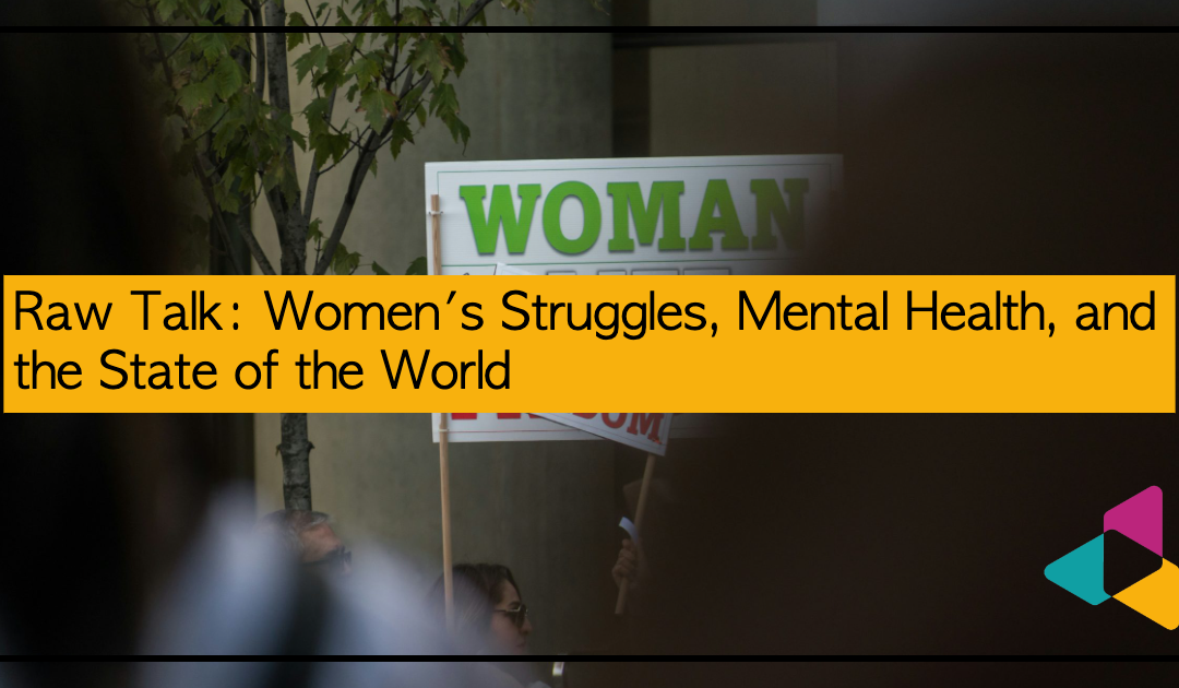 Raw Talk: Women’s Struggles, Mental Health, and the State of the World